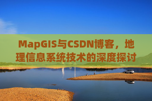 MapGIS与CSDN博客,地理信息系统技术的深度探讨